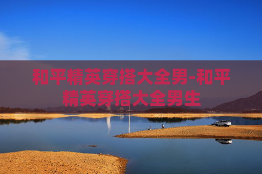 和平精英穿搭大全男-和平精英穿搭大全男生