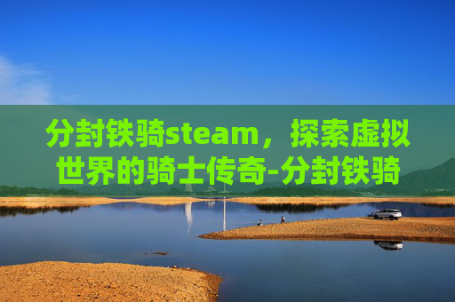 分封铁骑steam，探索虚拟世界的骑士传奇-分封铁骑steam叫什么