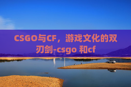 CSGO与CF，游戏文化的双刃剑-csgo 和cf