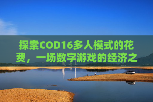 探索COD16多人模式的花费,一场数字游戏的经济之旅-cod16多人模式多少钱 探索COD16多人模式的花费,一场数字游戏的经济之旅-cod16多人模式多少钱