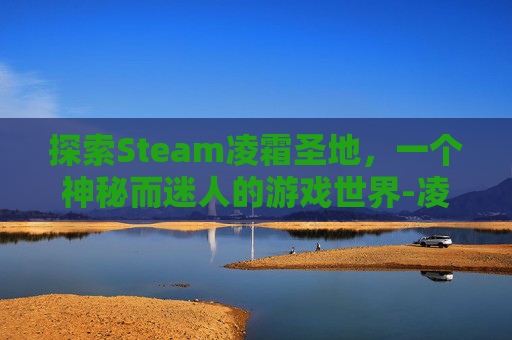 探索Steam凌霜圣地,一个神秘而迷人的游戏世界-凌霜圣地攻略 探索Steam凌霜圣地,一个神秘而迷人的游戏世界-凌霜圣地攻略