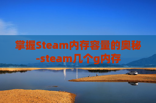 掌握Steam内存容量的奥秘-steam几个g内存 掌握Steam内存容量的奥秘-steam几个g内存