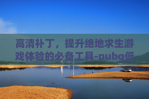 高清补丁,提升绝地求生游戏体验的必备工具-pubg低画质补丁 高清补丁,提升绝地求生游戏体验的必备工具-pubg低画质补丁