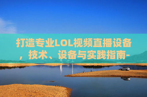 打造专业LOL视频直播设备,技术、设备与实践指南-lol视频直播设备有哪些 打造专业LOL视频直播设备,技术、设备与实践指南-lol视频直播设备有哪些