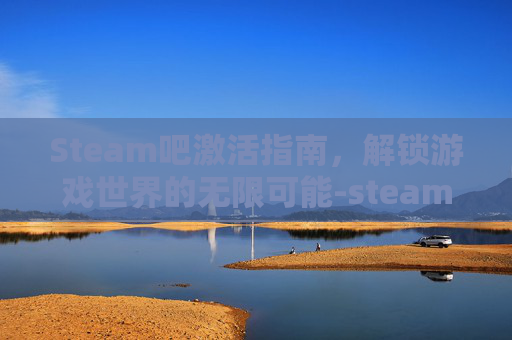 Steam吧激活指南,解锁游戏世界的无限可能-steam 激活 Steam吧激活指南,解锁游戏世界的无限可能-steam 激活