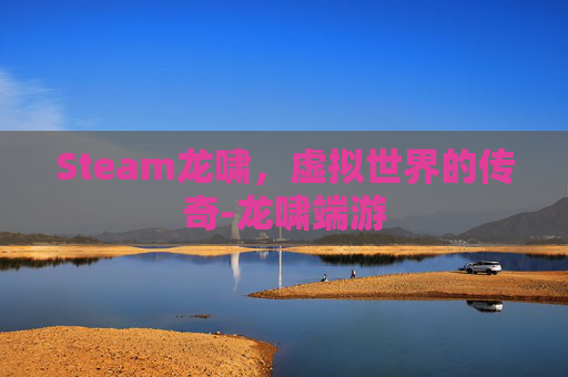 Steam龙啸,虚拟世界的传奇-龙啸端游 Steam龙啸,虚拟世界的传奇-龙啸端游
