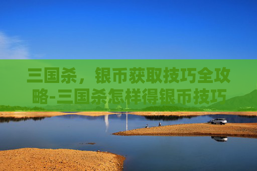 三国杀,银币获取技巧全攻略-三国杀怎样得银币技巧视频 三国杀,银币获取技巧全攻略-三国杀怎样得银币技巧视频