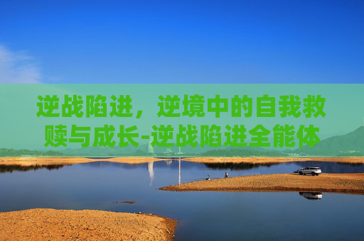 逆战陷进,逆境中的自我救赎与成长-逆战陷进全能体验卡 逆战陷进,逆境中的自我救赎与成长-逆战陷进全能体验卡