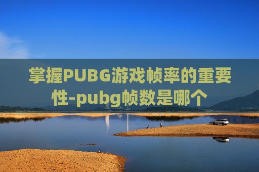 掌握PUBG游戏帧率的重要性-pubg帧数是哪个