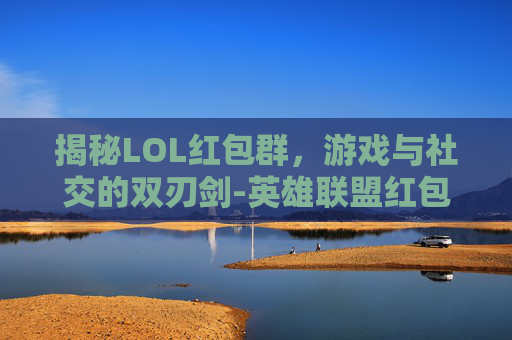 揭秘LOL红包群，游戏与社交的双刃剑-英雄联盟红包群