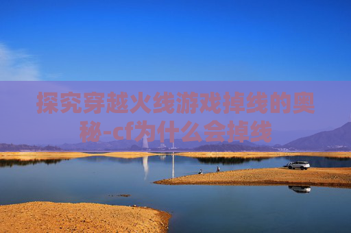 探究穿越火线游戏掉线的奥秘-cf为什么会掉线