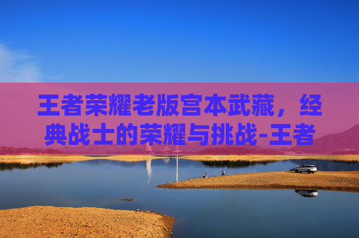 王者荣耀老版宫本武藏,经典战士的荣耀与挑战-王者荣耀老版宫本武藏 王者荣耀老版宫本武藏,经典战士的荣耀与挑战-王者荣耀老版宫本武藏