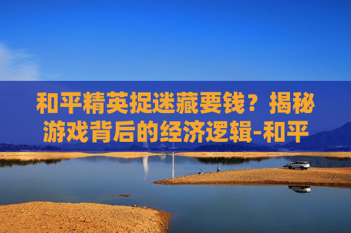 和平精英捉迷藏要钱?揭秘游戏背后的经济逻辑-和平精英 捉迷藏 和平精英捉迷藏要钱?揭秘游戏背后的经济逻辑-和平精英 捉迷藏