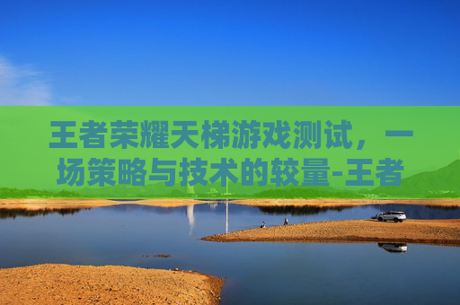 王者荣耀天梯游戏测试,一场策略与技术的较量-王者 天梯 王者荣耀天梯游戏测试,一场策略与技术的较量-王者 天梯