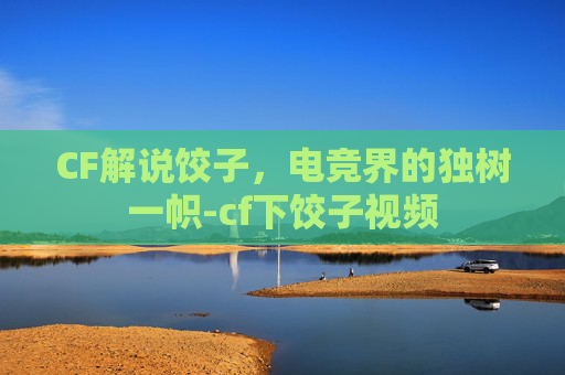CF解说饺子,电竞界的独树一帜-cf下饺子视频 CF解说饺子,电竞界的独树一帜-cf下饺子视频