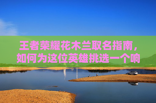 王者荣耀花木兰取名指南,如何为这位英雄挑选一个响亮且富有个性的名字-王者荣耀花木兰取名怎么取 王者荣耀花木兰取名指南,如何为这位英雄挑选一个响亮且富有个性的名字-王者荣耀花木兰取名怎么取