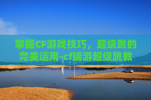 掌握CF游戏技巧,超级跳的完美运用-cf端游超级跳教程 掌握CF游戏技巧,超级跳的完美运用-cf端游超级跳教程