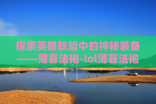 探索英雄联盟中的神秘装备——薄暮法袍-lol薄暮法袍是什么装备啊 探索英雄联盟中的神秘装备——薄暮法袍-lol薄暮法袍是什么装备啊