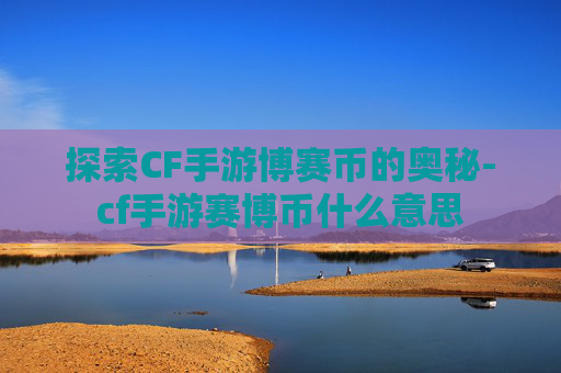 探索CF手游博赛币的奥秘-cf手游赛博币什么意思