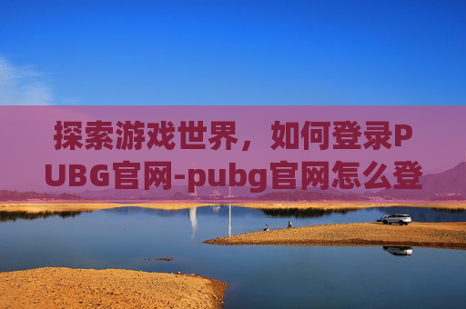 探索游戏世界,如何登录PUBG官网-pubg官网怎么登录 探索游戏世界,如何登录PUBG官网-pubg官网怎么登录
