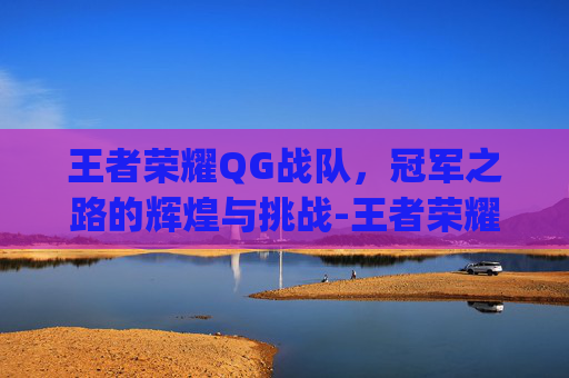 王者荣耀QG战队，冠军之路的辉煌与挑战-王者荣耀qghappy冠军