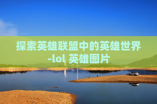 探索英雄联盟中的英雄世界-lol 英雄图片 探索英雄联盟中的英雄世界-lol 英雄图片