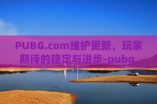 PUBG.com维护更新,玩家期待的稳定与进步-pubg 维护 PUBG.com维护更新,玩家期待的稳定与进步-pubg 维护