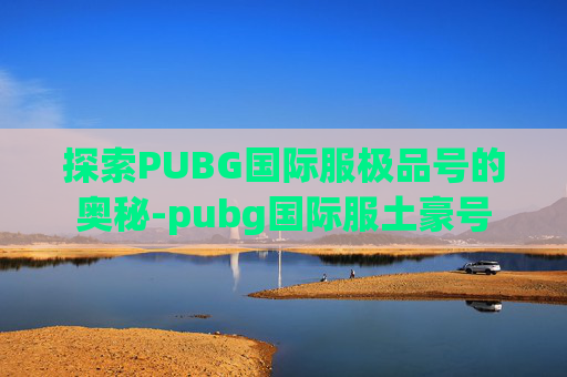 探索PUBG国际服极品号的奥秘-pubg国际服土豪号 探索PUBG国际服极品号的奥秘-pubg国际服土豪号