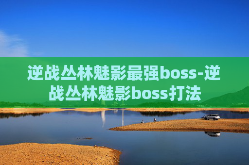 逆战丛林魅影最强boss-逆战丛林魅影boss打法 逆战丛林魅影最强boss-逆战丛林魅影boss打法