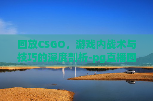 回放CSGO,游戏内战术与技巧的深度剖析-pg直播回放csgo 回放CSGO,游戏内战术与技巧的深度剖析-pg直播回放csgo