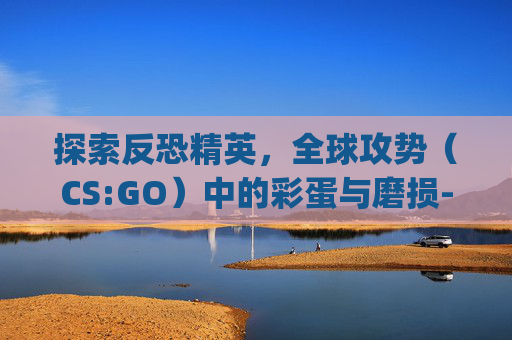 探索反恐精英,全球攻势(CS:GO)中的彩蛋与磨损-csgo磨损彩蛋皮肤 探索反恐精英,全球攻势(CS:GO)中的彩蛋与磨损-csgo磨损彩蛋皮肤