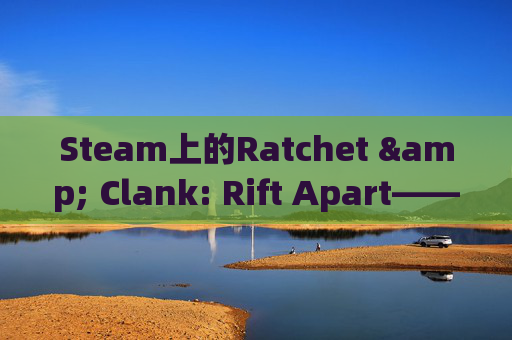 Steam上的Ratchet & Clank: Rift Apart——探索太空的冒险之旅-steam radiator Steam上的Ratchet & Clank: Rift Apart——探索太空的冒险之旅-steam radiator