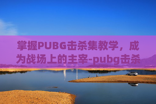 掌握PUBG击杀集教学,成为战场上的主宰-pubg击杀视频 掌握PUBG击杀集教学,成为战场上的主宰-pubg击杀视频