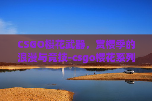 CSGO樱花武器,赏樱季的浪漫与竞技-csgo樱花系列皮肤 CSGO樱花武器,赏樱季的浪漫与竞技-csgo樱花系列皮肤
