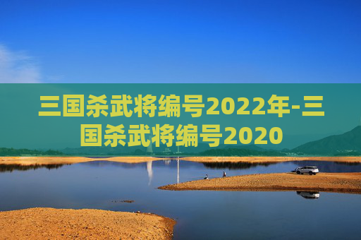 三国杀武将编号2022年-三国杀武将编号2020 三国杀武将编号2022年-三国杀武将编号2020