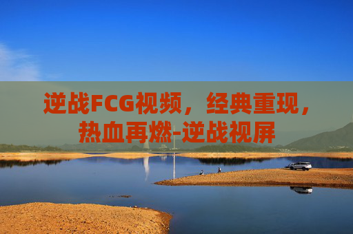 逆战FCG视频,经典重现,热血再燃-逆战视屏 逆战FCG视频,经典重现,热血再燃-逆战视屏