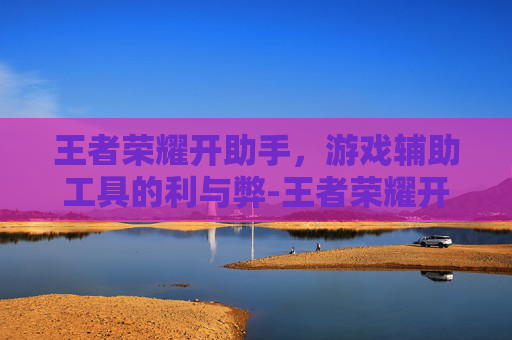 王者荣耀开助手,游戏辅助工具的利与弊-王者荣耀开助手会封号吗 王者荣耀开助手,游戏辅助工具的利与弊-王者荣耀开助手会封号吗