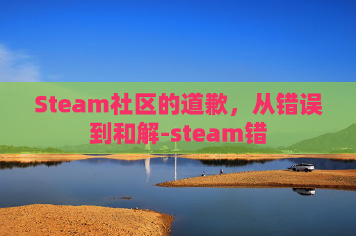 Steam社区的道歉,从错误到和解-steam错 Steam社区的道歉,从错误到和解-steam错