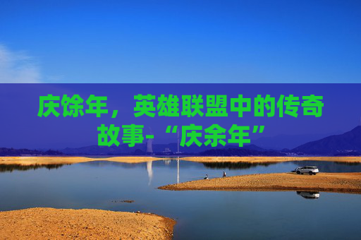 庆馀年,英雄联盟中的传奇故事-“庆余年” 庆馀年,英雄联盟中的传奇故事-“庆余年”