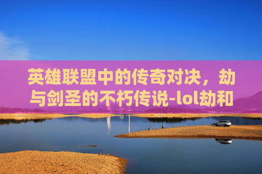英雄联盟中的传奇对决，劫与剑圣的不朽传说-lol劫和剑圣谁厉害