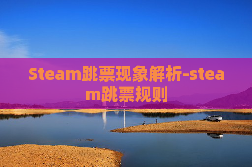 Steam跳票现象解析-steam跳票规则 Steam跳票现象解析-steam跳票规则