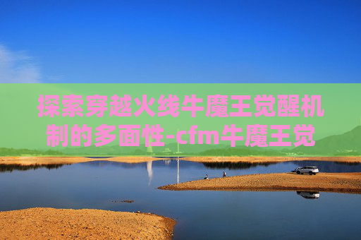 探索穿越火线牛魔王觉醒机制的多面性-cfm牛魔王觉醒