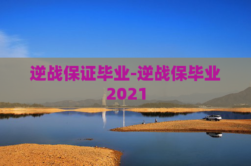 逆战保证毕业-逆战保毕业2021 逆战保证毕业-逆战保毕业2021