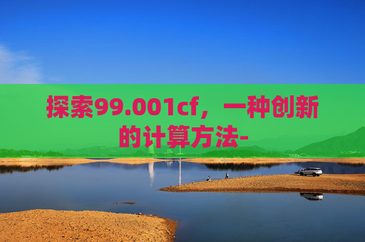 探索99.001cf,一种创新的计算方法- 探索99.001cf,一种创新的计算方法-