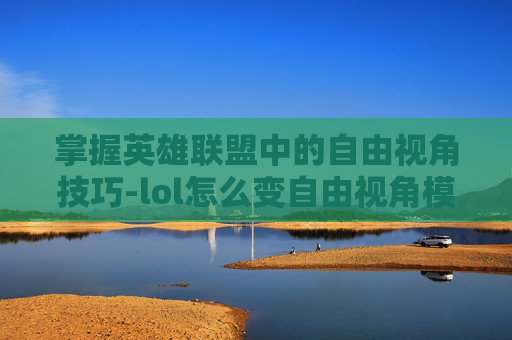 掌握英雄联盟中的自由视角技巧-lol怎么变自由视角模式