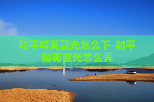和平精英蓝光怎么下-和平精英蓝光怎么弄 和平精英蓝光怎么下-和平精英蓝光怎么弄
