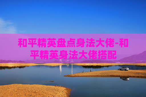 和平精英盘点身法大佬-和平精英身法大佬搭配 和平精英盘点身法大佬-和平精英身法大佬搭配