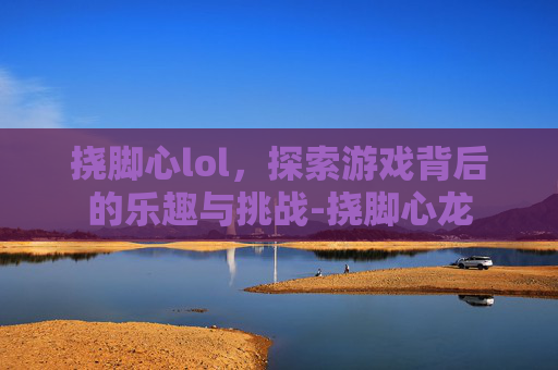 挠脚心lol,探索游戏背后的乐趣与挑战-挠脚心龙 挠脚心lol,探索游戏背后的乐趣与挑战-挠脚心龙