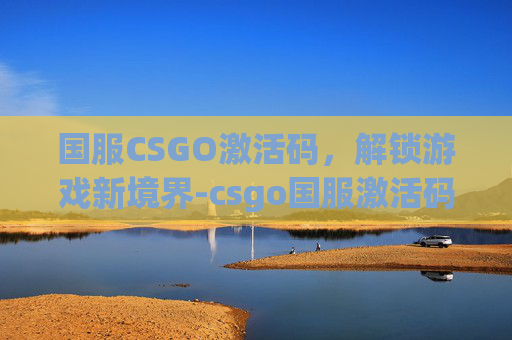 国服CSGO激活码,解锁游戏新境界-csgo国服激活码是什么 国服CSGO激活码,解锁游戏新境界-csgo国服激活码是什么