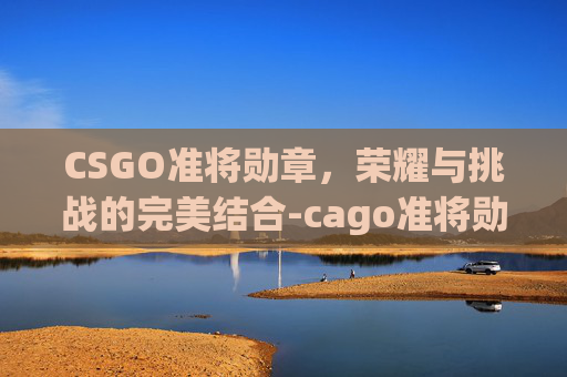 CSGO准将勋章,荣耀与挑战的完美结合-cago准将勋章 CSGO准将勋章,荣耀与挑战的完美结合-cago准将勋章